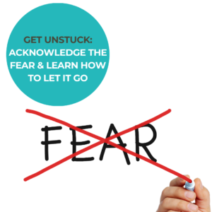 GET UNSTUCK BY ACKNOWLEDGING THE FEAR AND LEARN TO LET IT GO